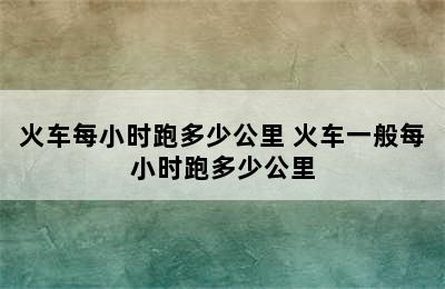 火车每小时跑多少公里 火车一般每小时跑多少公里